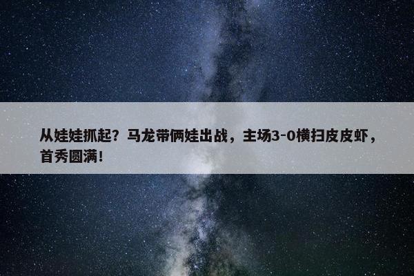 从娃娃抓起？马龙带俩娃出战，主场3-0横扫皮皮虾，首秀圆满！