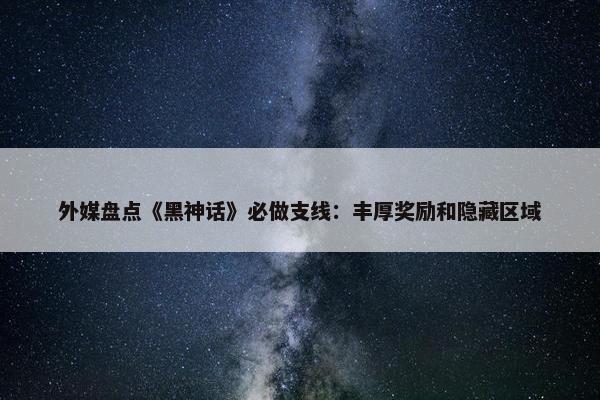 外媒盘点《黑神话》必做支线：丰厚奖励和隐藏区域