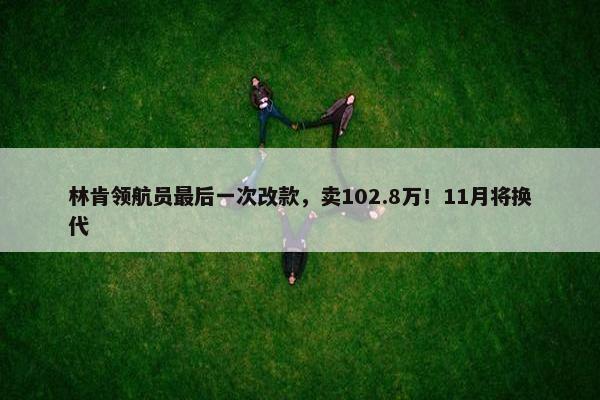 林肯领航员最后一次改款，卖102.8万！11月将换代