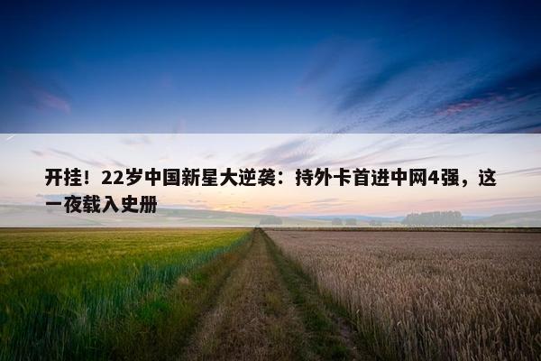 开挂！22岁中国新星大逆袭：持外卡首进中网4强，这一夜载入史册