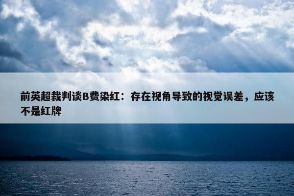 前英超裁判谈B费染红：存在视角导致的视觉误差，应该不是红牌