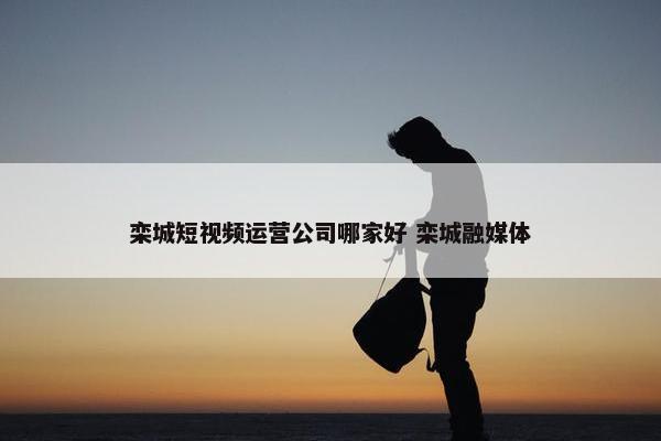 栾城短视频运营公司哪家好 栾城融媒体