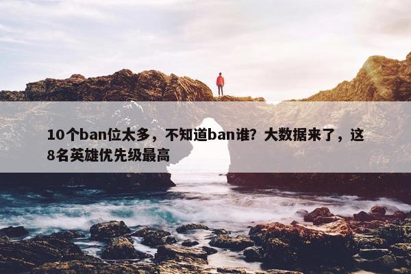 10个ban位太多，不知道ban谁？大数据来了，这8名英雄优先级最高