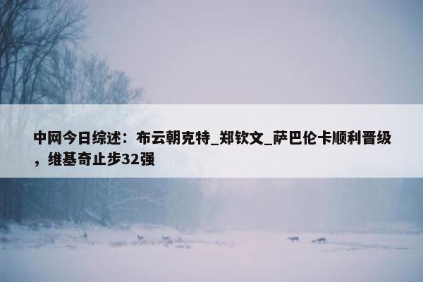 中网今日综述：布云朝克特_郑钦文_萨巴伦卡顺利晋级，维基奇止步32强