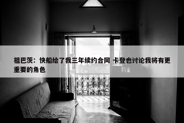 祖巴茨：快船给了我三年续约合同 卡登也讨论我将有更重要的角色