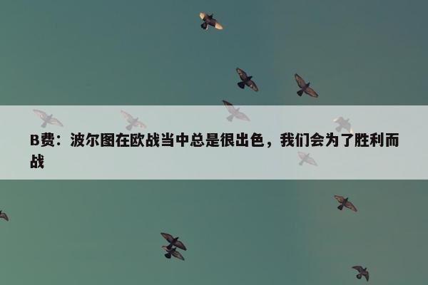 B费：波尔图在欧战当中总是很出色，我们会为了胜利而战