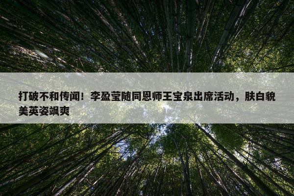 打破不和传闻！李盈莹随同恩师王宝泉出席活动，肤白貌美英姿飒爽