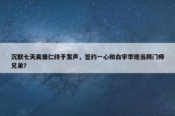 沉默七天吴慷仁终于发声，签约一心和白宇李现当同门师兄弟？