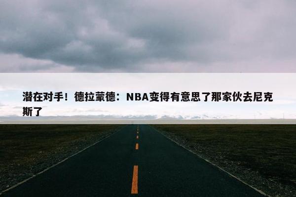 潜在对手！德拉蒙德：NBA变得有意思了那家伙去尼克斯了