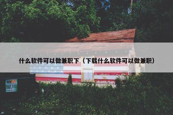 什么软件可以做兼职下（下载什么软件可以做兼职）