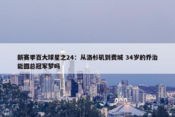 新赛季百大球星之24：从洛杉矶到费城 34岁的乔治能圆总冠军梦吗