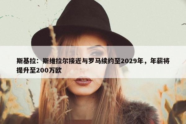 斯基拉：斯维拉尔接近与罗马续约至2029年，年薪将提升至200万欧