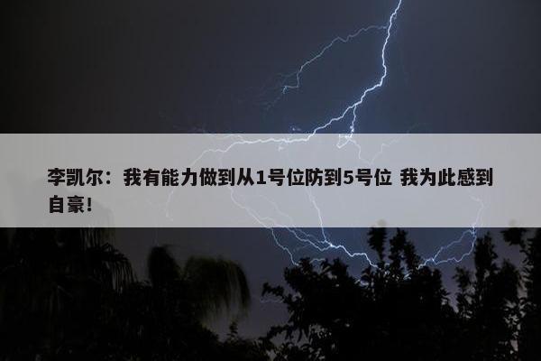 李凯尔：我有能力做到从1号位防到5号位 我为此感到自豪！