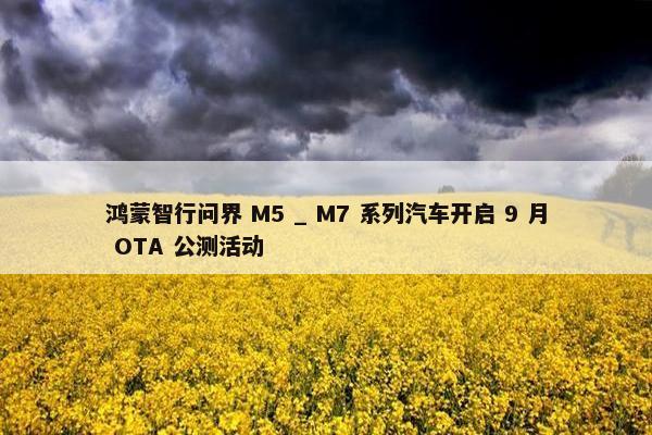 鸿蒙智行问界 M5 _ M7 系列汽车开启 9 月 OTA 公测活动