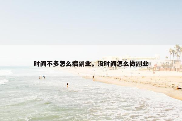 时间不多怎么搞副业，没时间怎么做副业