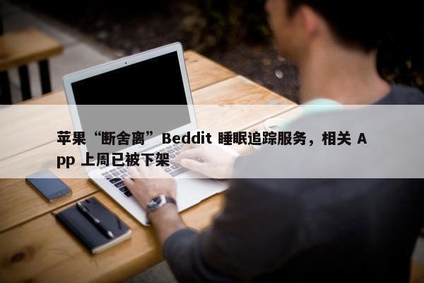 苹果“断舍离”Beddit 睡眠追踪服务，相关 App 上周已被下架