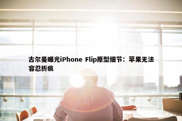 古尔曼曝光iPhone Flip原型细节：苹果无法容忍折痕