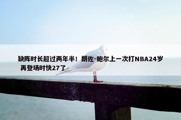 缺阵时长超过两年半！朗佐-鲍尔上一次打NBA24岁 再登场时快27了