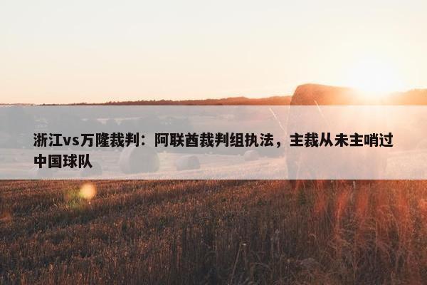 浙江vs万隆裁判：阿联酋裁判组执法，主裁从未主哨过中国球队