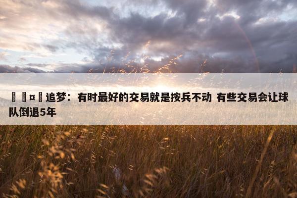 🤔追梦：有时最好的交易就是按兵不动 有些交易会让球队倒退5年