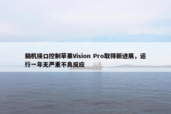 脑机接口控制苹果Vision Pro取得新进展，运行一年无严重不良反应