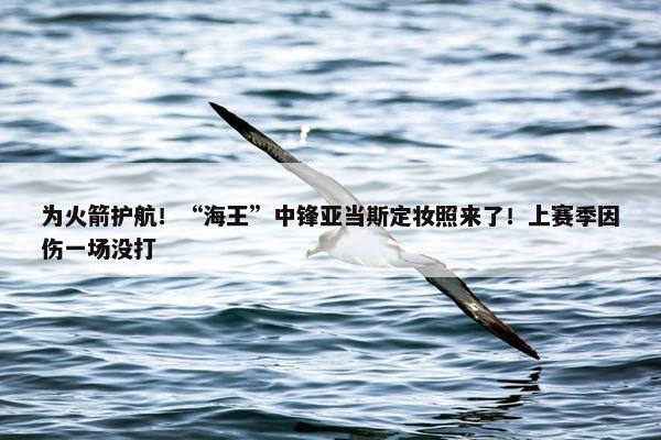 为火箭护航！“海王”中锋亚当斯定妆照来了！上赛季因伤一场没打