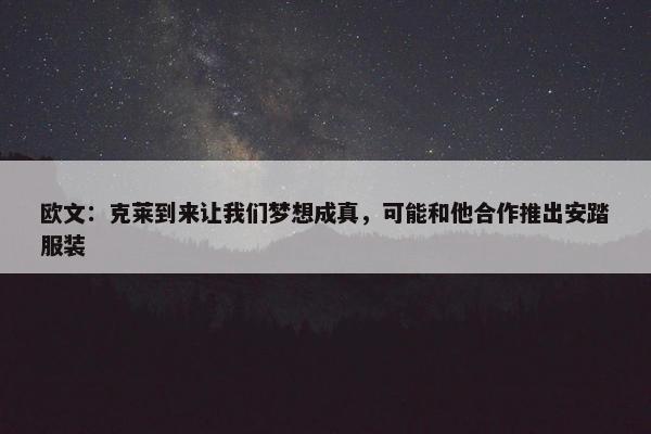 欧文：克莱到来让我们梦想成真，可能和他合作推出安踏服装