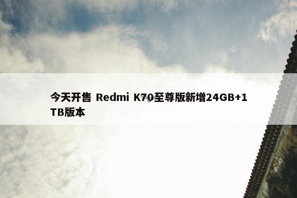 今天开售 Redmi K70至尊版新增24GB+1TB版本