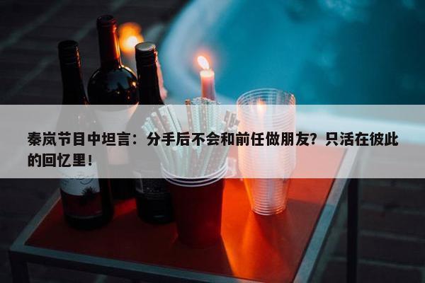 秦岚节目中坦言：分手后不会和前任做朋友？只活在彼此的回忆里！