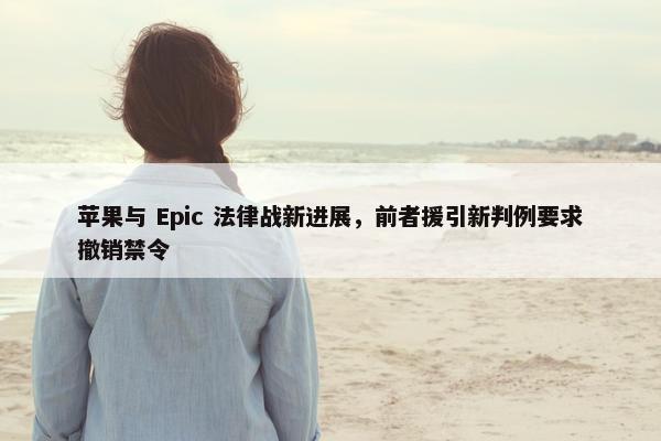 苹果与 Epic 法律战新进展，前者援引新判例要求撤销禁令