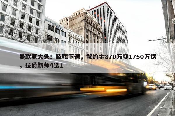 曼联冤大头！滕嗨下课，解约金870万变1750万镑，拉爵新帅4选1