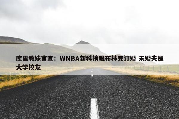 库里教妹官宣：WNBA新科榜眼布林克订婚 未婚夫是大学校友