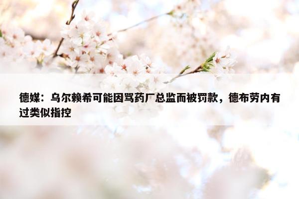 德媒：乌尔赖希可能因骂药厂总监而被罚款，德布劳内有过类似指控