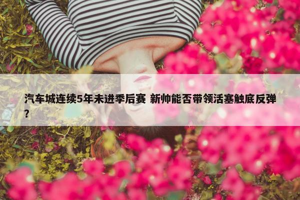 汽车城连续5年未进季后赛 新帅能否带领活塞触底反弹？