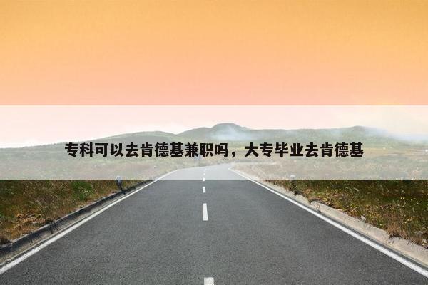 专科可以去肯德基兼职吗，大专毕业去肯德基