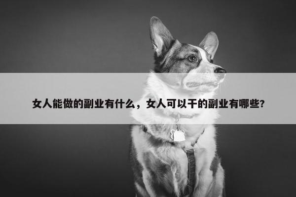 女人能做的副业有什么，女人可以干的副业有哪些?