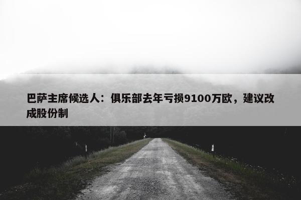 巴萨主席候选人：俱乐部去年亏损9100万欧，建议改成股份制