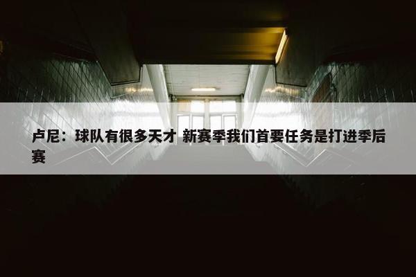 卢尼：球队有很多天才 新赛季我们首要任务是打进季后赛