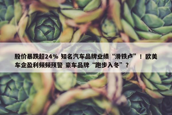 股价暴跌超24% 知名汽车品牌业绩“滑铁卢”！欧美车企盈利频频预警 豪车品牌“跑步入冬”？