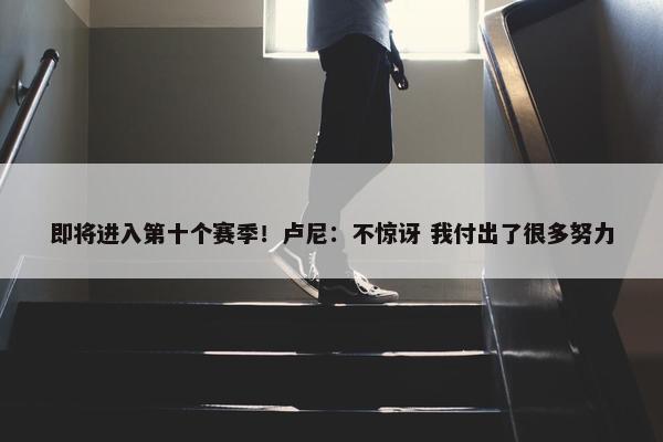 即将进入第十个赛季！卢尼：不惊讶 我付出了很多努力