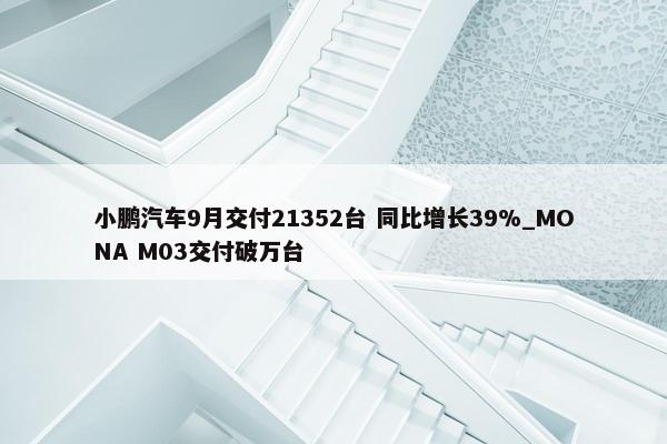 小鹏汽车9月交付21352台 同比增长39%_MONA M03交付破万台