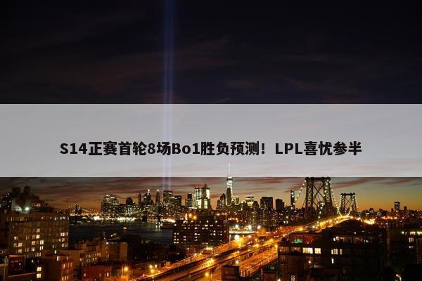 S14正赛首轮8场Bo1胜负预测！LPL喜忧参半