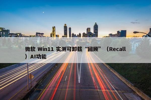 微软 Win11 实测可卸载“回顾”（Recall）AI功能