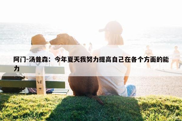 阿门-汤普森：今年夏天我努力提高自己在各个方面的能力