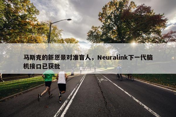 马斯克的新愿景对准盲人，Neuralink下一代脑机接口已获批