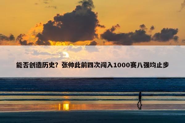 能否创造历史？张帅此前四次闯入1000赛八强均止步