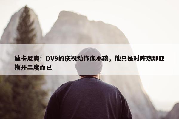 迪卡尼奥：DV9的庆祝动作像小孩，他只是对阵热那亚梅开二度而已