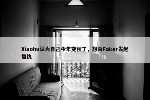 Xiaohu认为自己今年变强了，想向Faker发起复仇