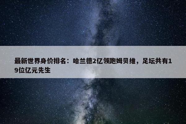 最新世界身价排名：哈兰德2亿领跑姆贝维，足坛共有19位亿元先生