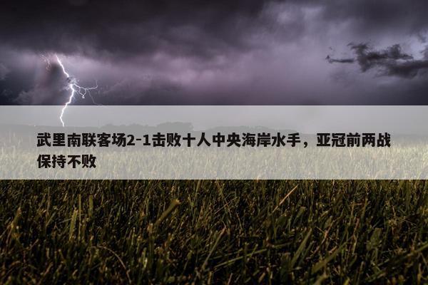 武里南联客场2-1击败十人中央海岸水手，亚冠前两战保持不败